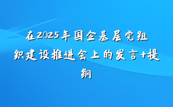 在2025年国企基层党组织建设推进会上的发言 提纲