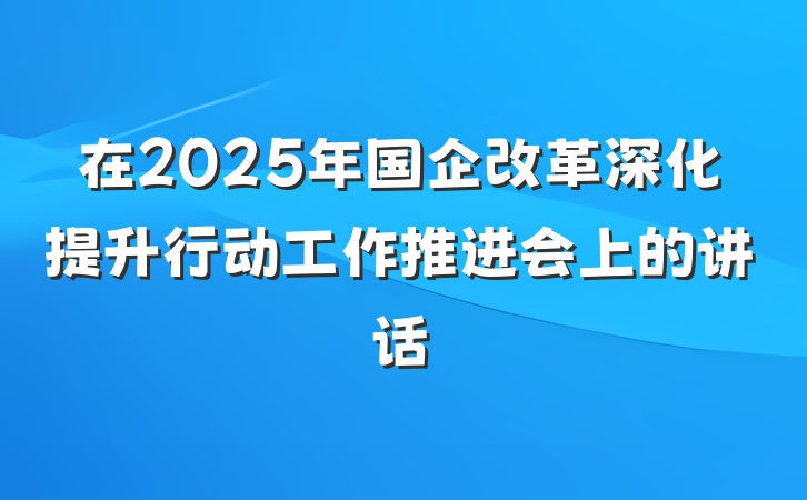 在2025年国企改革深化提升行动工作推进会上的讲话