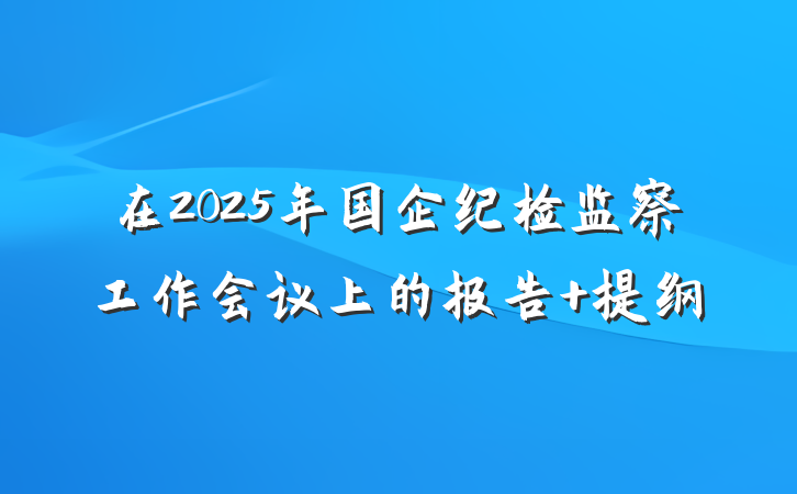 在2025年国企纪检监察工作会议上的报告 提纲