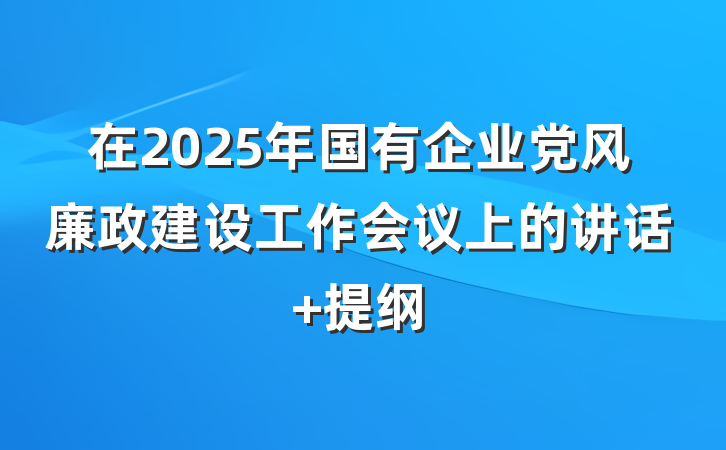 在2025年国有企业党风廉政建设工作会议上的讲话 提纲