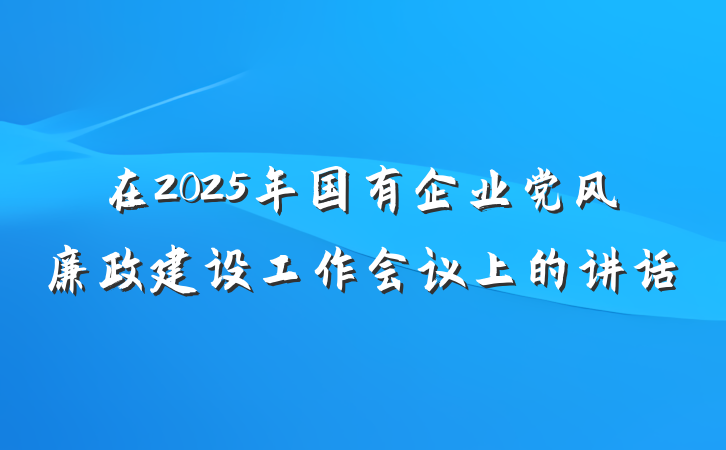 在2025年国有企业党风廉政建设工作会议上的讲话