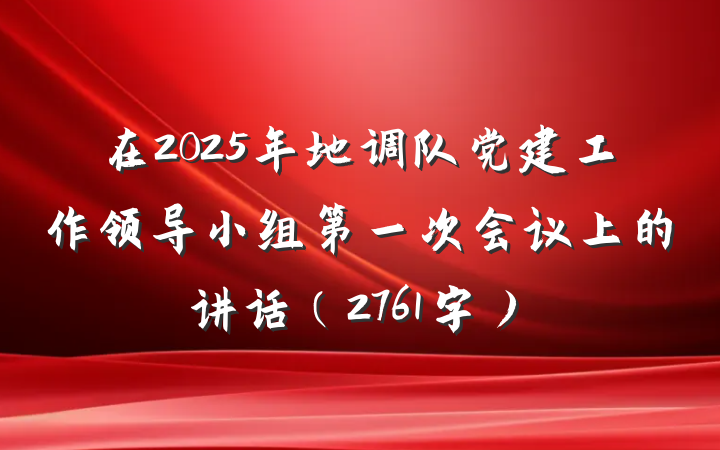 在2025年地调队党建工作领导小组第一次会议上的讲话（2761字）