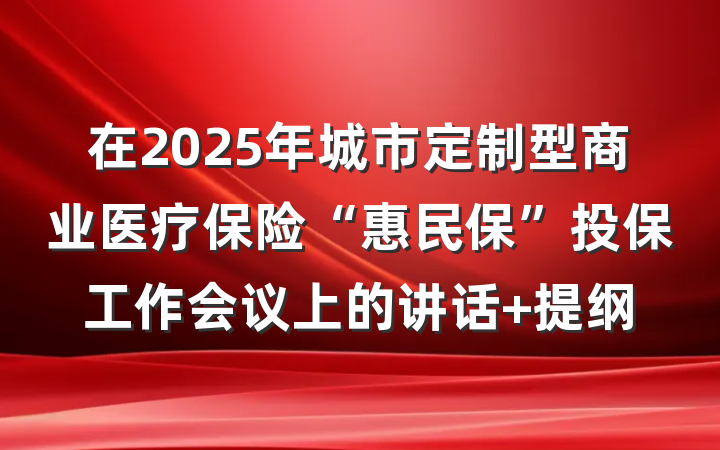 在2025年城市定制型商业医疗保险“惠民保”投保工作会议上的讲话 提纲