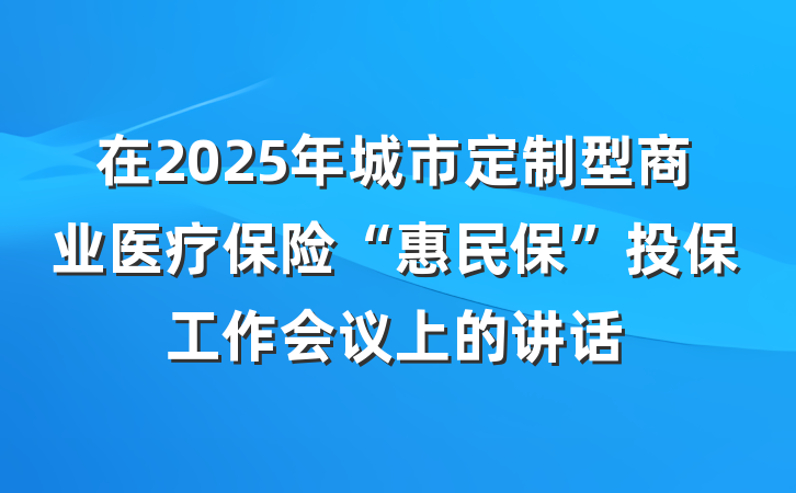 在2025年城市定制型商业医疗保险“惠民保”投保工作会议上的讲话