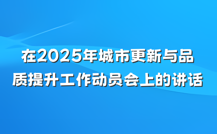 在2025年城市更新与品质提升工作动员会上的讲话