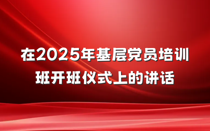 在2025年基层党员培训班开班仪式上的讲话