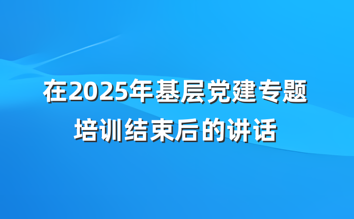 在2025年基层党建专题培训结束后的讲话