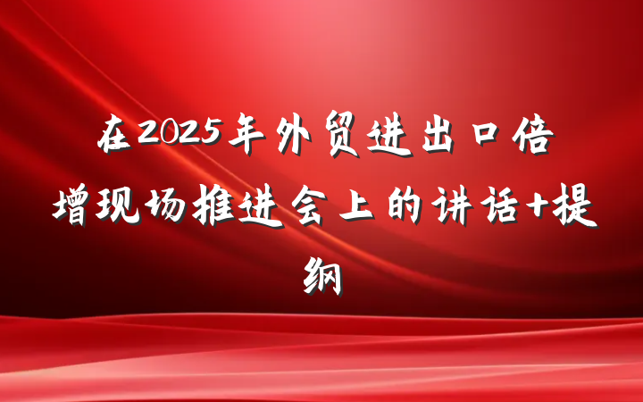 在2025年外贸进出口倍增现场推进会上的讲话 提纲