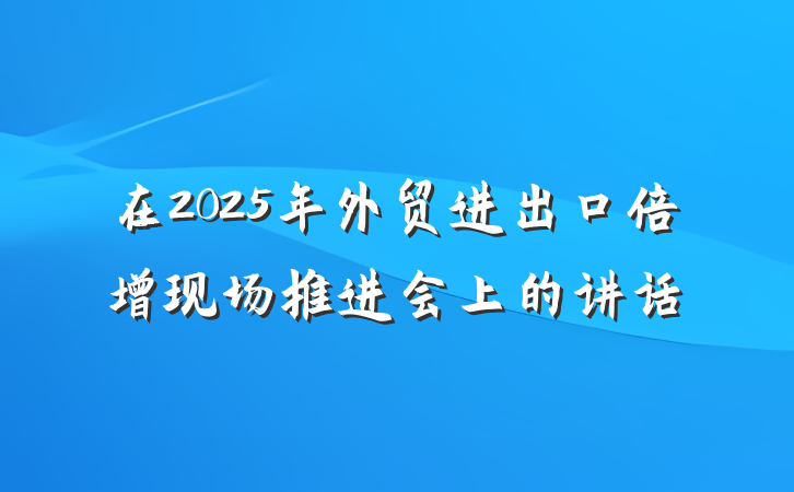 在2025年外贸进出口倍增现场推进会上的讲话