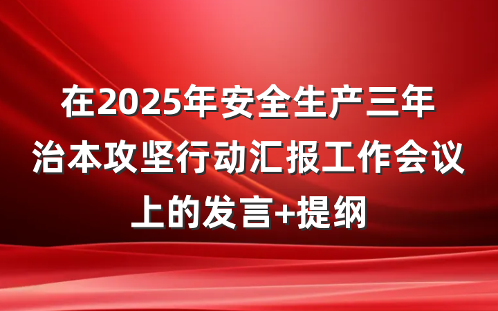 在2025年安全生产三年治本攻坚行动汇报工作会议上的发言 提纲
