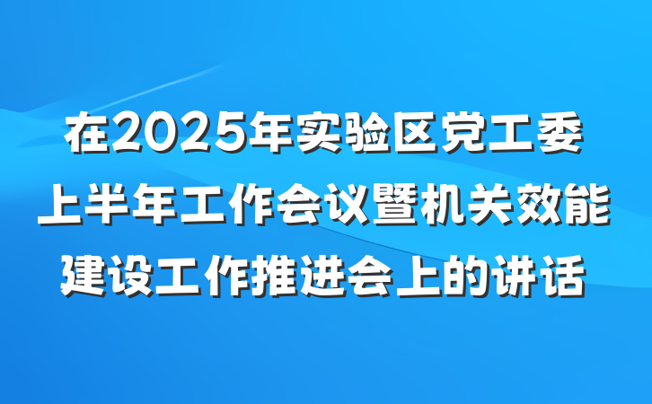 在2025年实验区党工委上半年工作会议暨机关效能建设工作推进会上的讲话