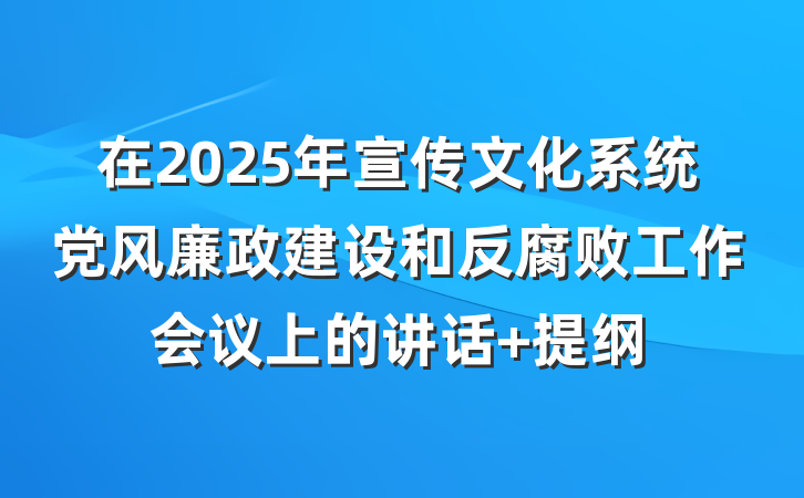 在2025年宣传文化系统党风廉政建设和反腐败工作会议上的讲话 提纲