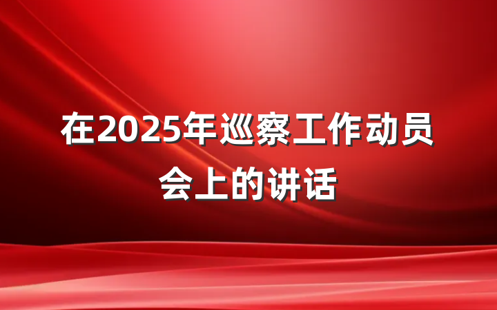 在2025年巡察工作动员会上的讲话