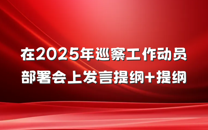在2025年巡察工作动员部署会上发言提纲 提纲
