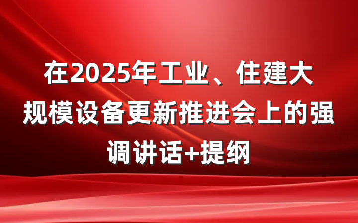 在2025年工业、住建大规模设备更新推进会上的强调讲话 提纲