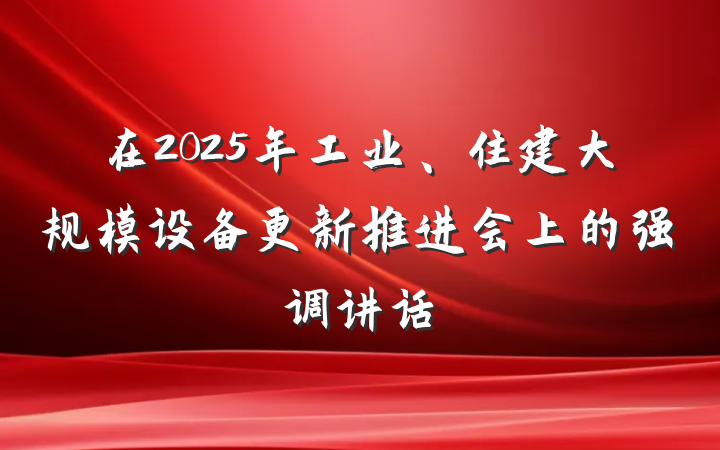在2025年工业、住建大规模设备更新推进会上的强调讲话