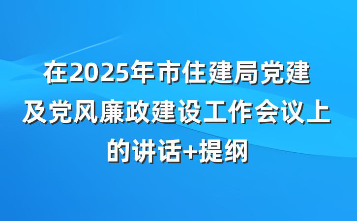 在2025年市住建局党建及党风廉政建设工作会议上的讲话 提纲