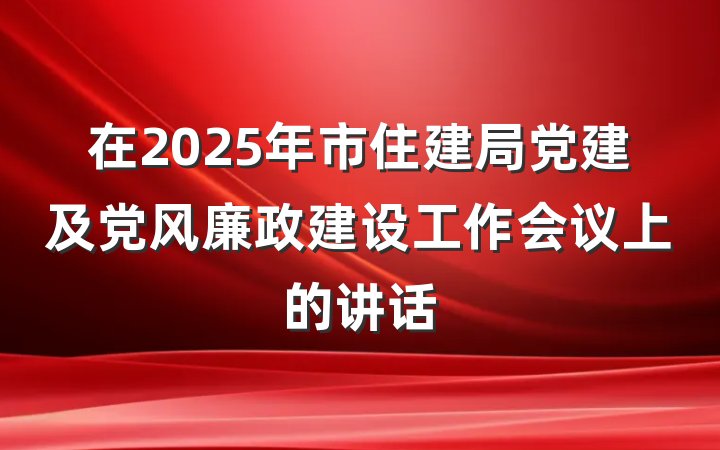在2025年市住建局党建及党风廉政建设工作会议上的讲话