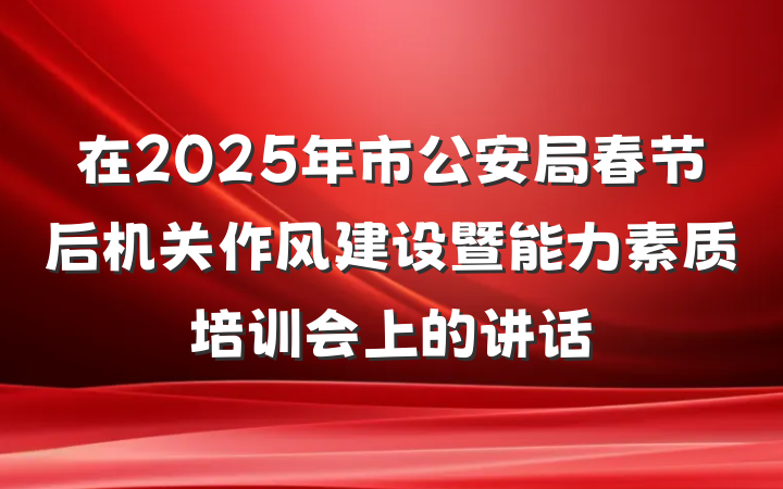 在2025年市公安局春节后机关作风建设暨能力素质培训会上的讲话