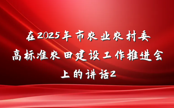 在2025年市农业农村委高标准农田建设工作推进会上的讲话2