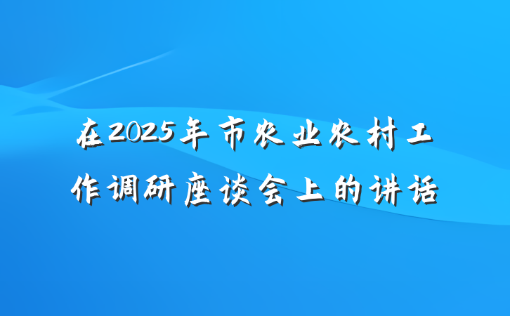 在2025年市农业农村工作调研座谈会上的讲话