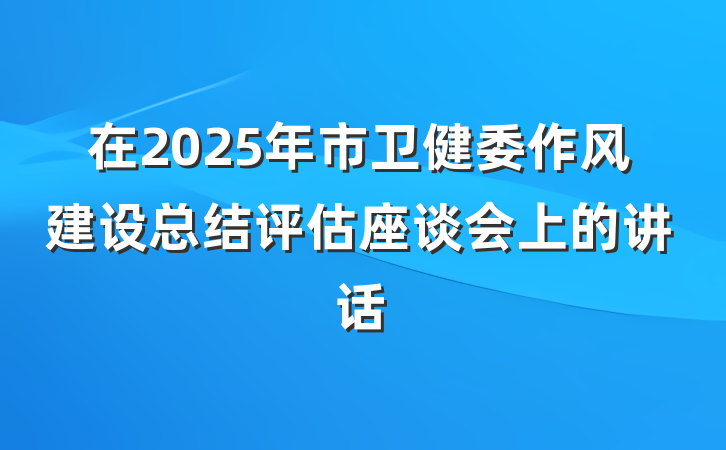 在2025年市卫健委作风建设总结评估座谈会上的讲话