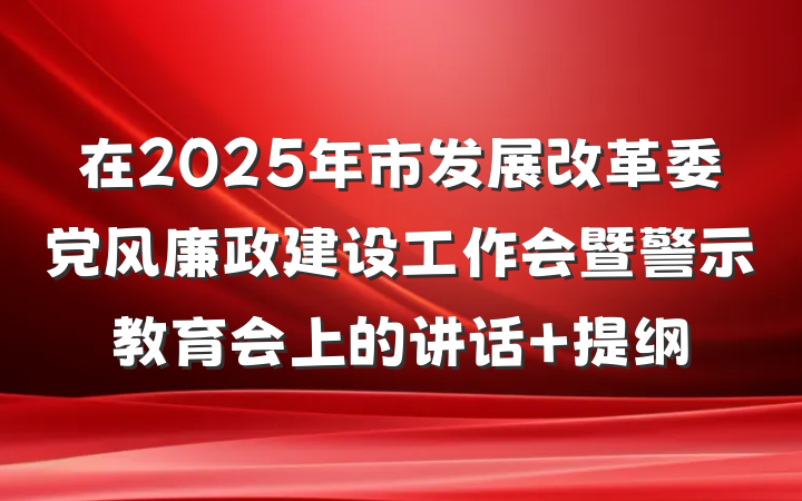 在2025年市发展改革委党风廉政建设工作会暨警示教育会上的讲话 提纲