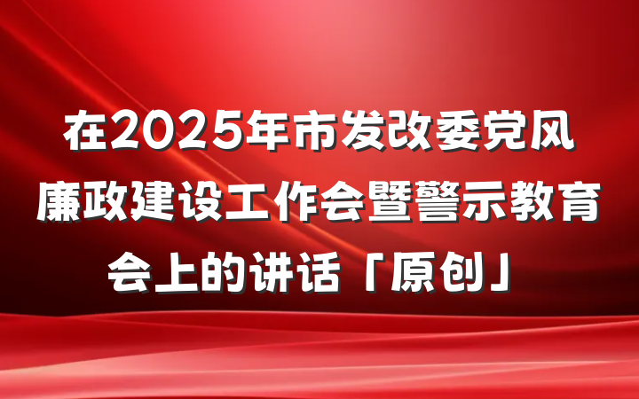 在2025年市发改委党风廉政建设工作会暨警示教育会上的讲话「原创」