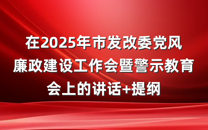 在2025年市发改委党风廉政建设工作会暨警示教育会上的讲话 提纲