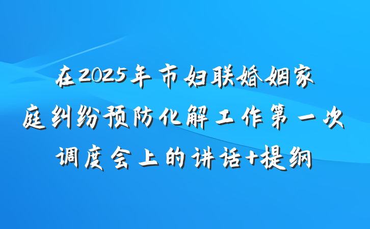 在2025年市妇联婚姻家庭纠纷预防化解工作第一次调度会上的讲话 提纲
