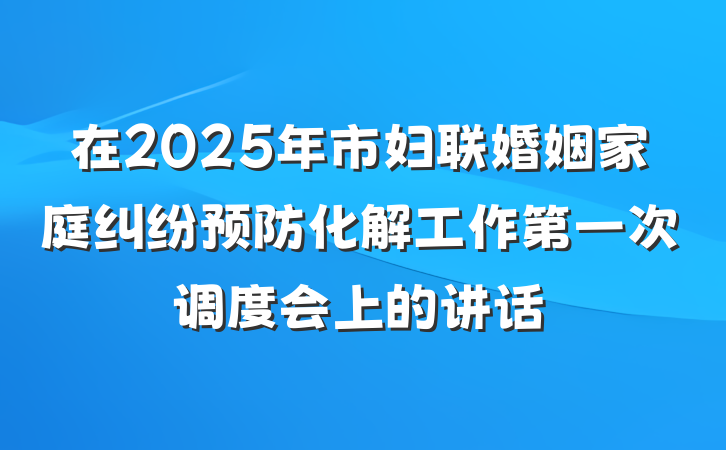 在2025年市妇联婚姻家庭纠纷预防化解工作第一次调度会上的讲话