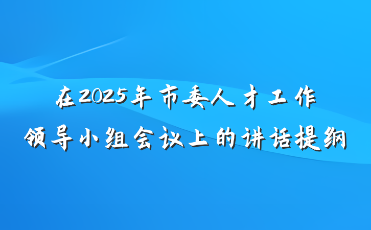 在2025年市委人才工作领导小组会议上的讲话提纲
