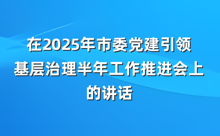 在2025年市委党建引领基层治理半年工作推进会上的讲话