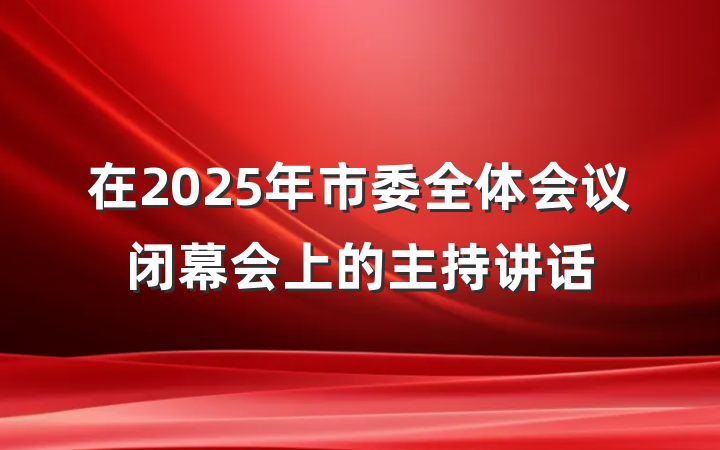 在2025年市委全体会议闭幕会上的主持讲话