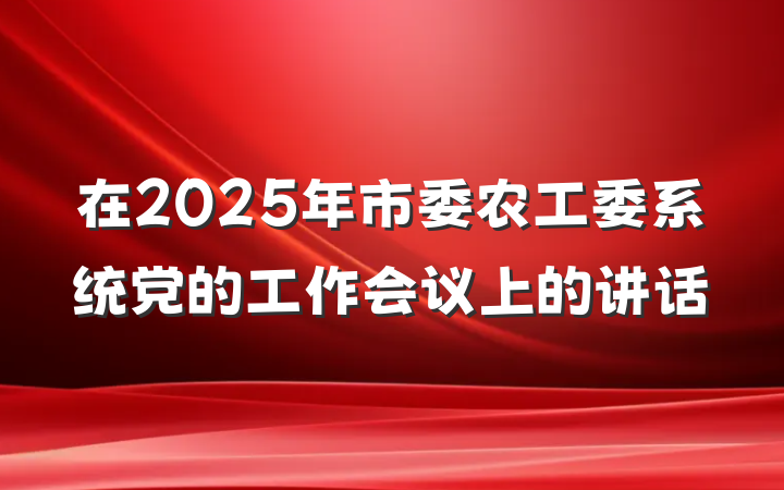 在2025年市委农工委系统党的工作会议上的讲话