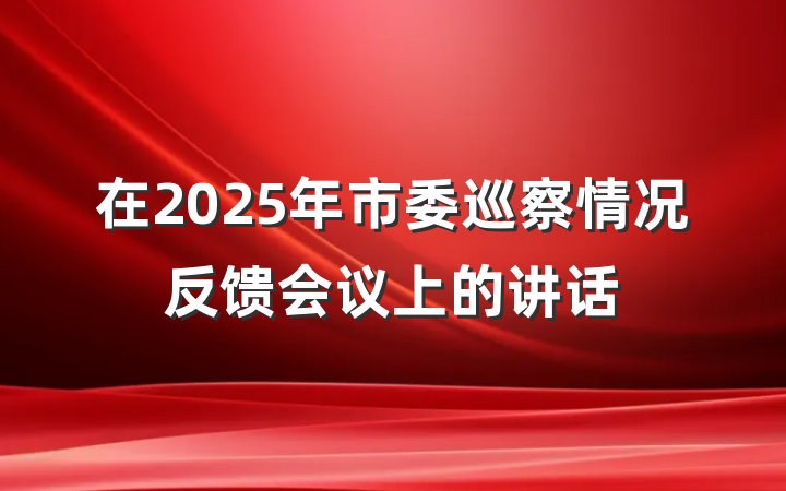 在2025年市委巡察情况反馈会议上的讲话