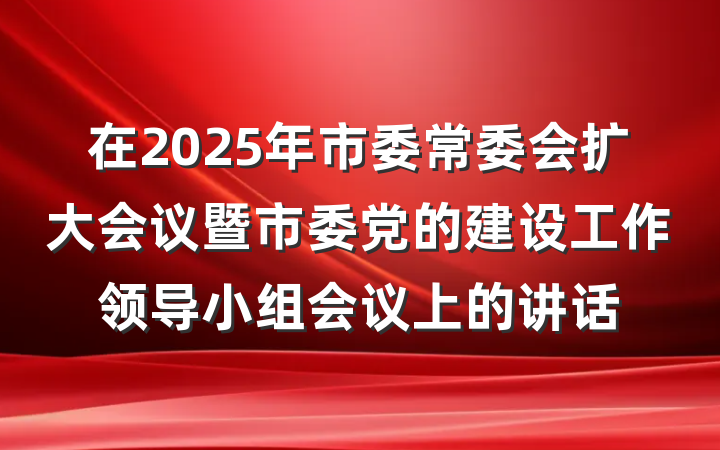 在2025年市委常委会扩大会议暨市委党的建设工作领导小组会议上的讲话