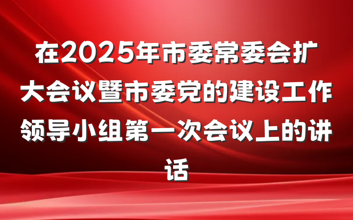 在2025年市委常委会扩大会议暨市委党的建设工作领导小组第一次会议上的讲话