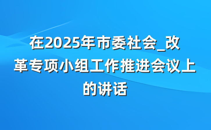 在2025年市委社会_改革专项小组工作推进会议上的讲话