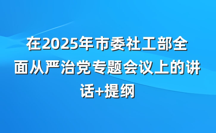 在2025年市委社工部全面从严治党专题会议上的讲话 提纲