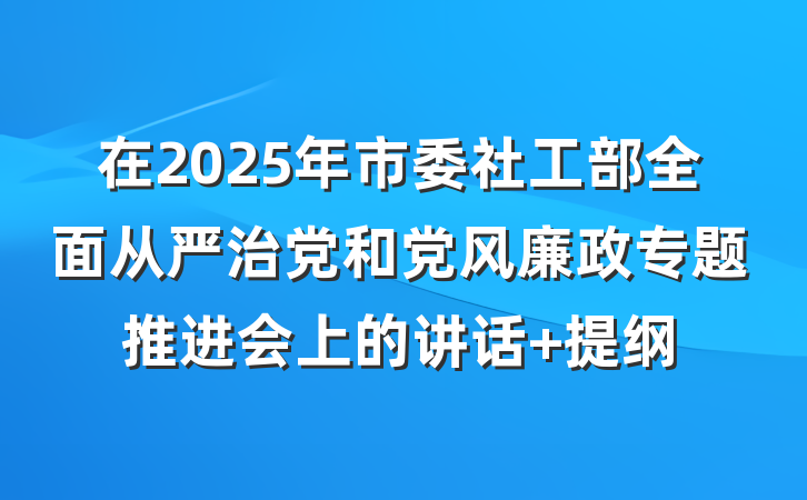 在2025年市委社工部全面从严治党和党风廉政专题推进会上的讲话 提纲