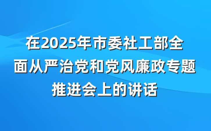 在2025年市委社工部全面从严治党和党风廉政专题推进会上的讲话