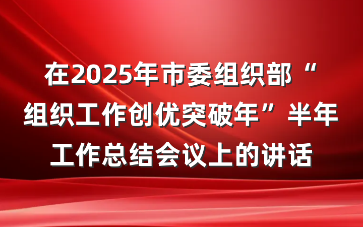 在2025年市委组织部“组织工作创优突破年”半年工作总结会议上的讲话
