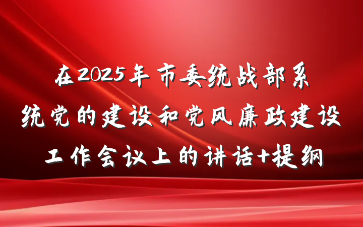 在2025年市委统战部系统党的建设和党风廉政建设工作会议上的讲话 提纲