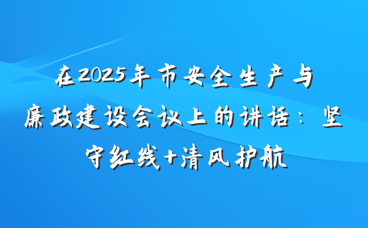 在2025年市安全生产与廉政建设会议上的讲话：坚守红线 清风护航