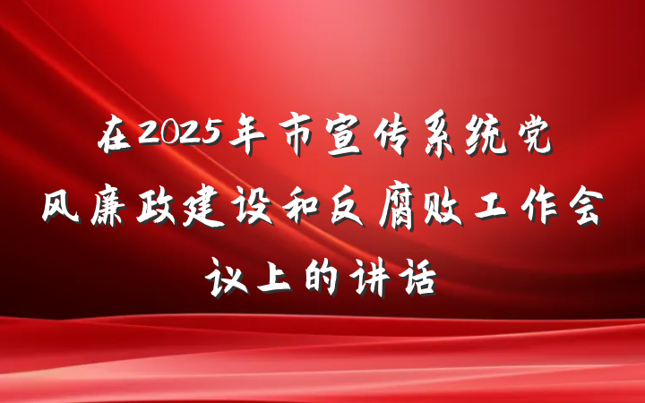 在2025年市宣传系统党风廉政建设和反腐败工作会议上的讲话