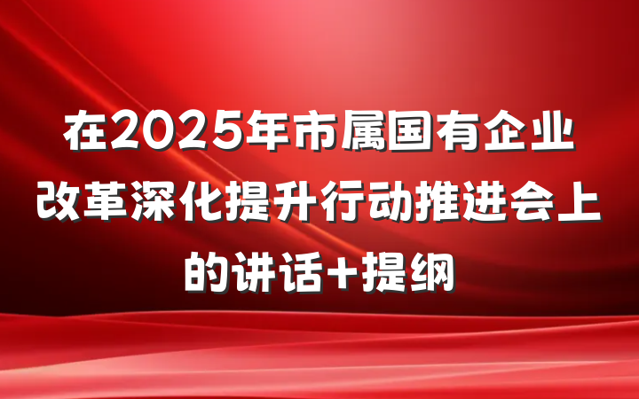 在2025年市属国有企业改革深化提升行动推进会上的讲话 提纲