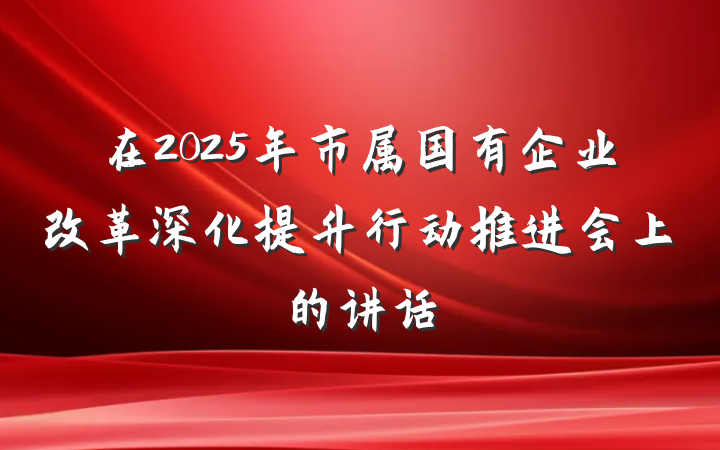 在2025年市属国有企业改革深化提升行动推进会上的讲话