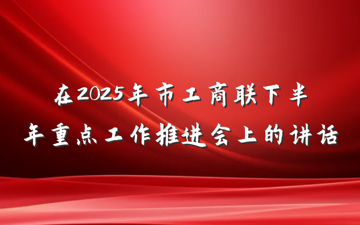 在2025年市工商联下半年重点工作推进会上的讲话