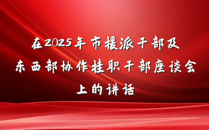 在2025年市援派干部及东西部协作挂职干部座谈会上的讲话